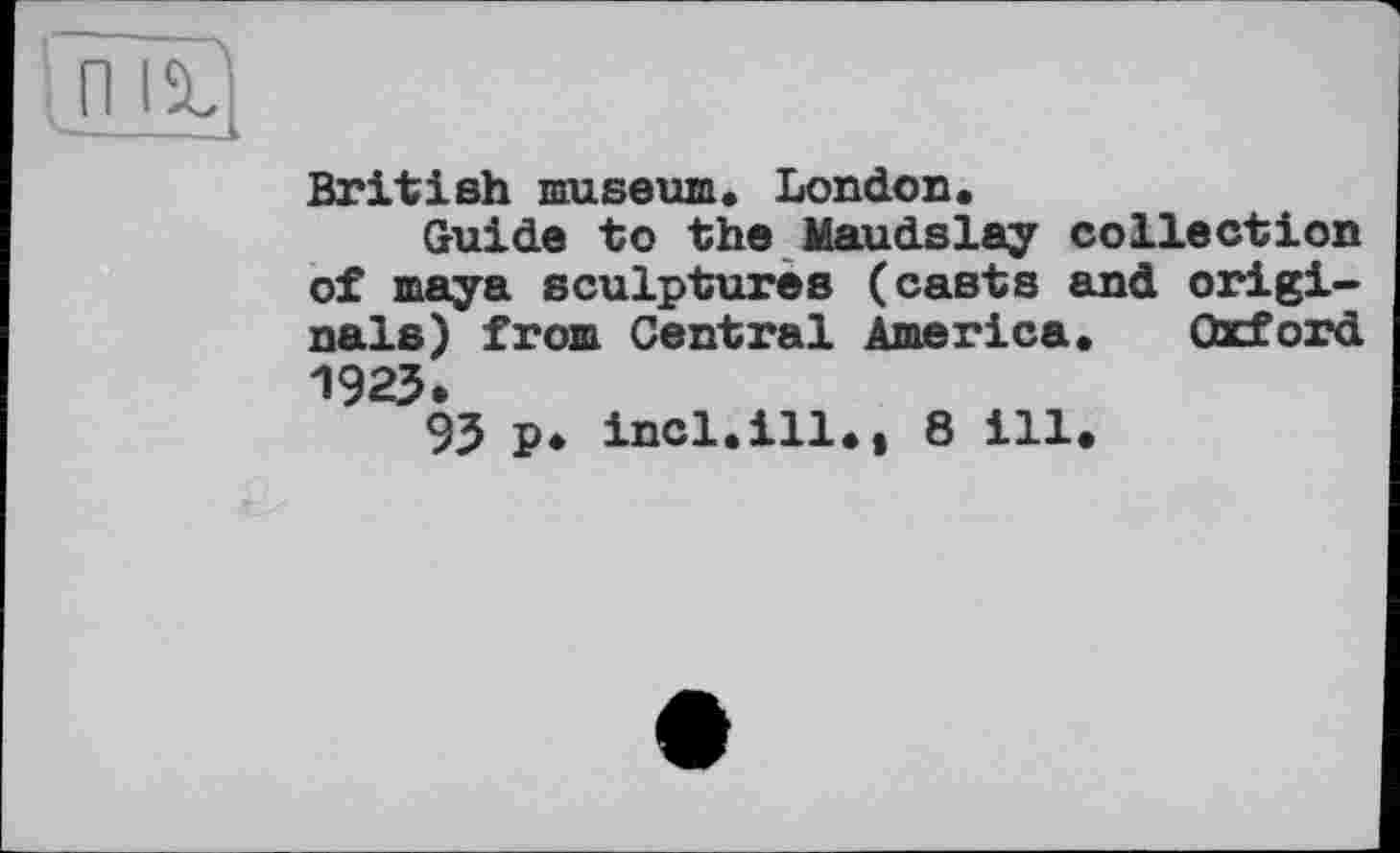 ﻿British museum. London.
Guide to the Maudslay collection of maya sculptures (casts and originals) from Central America. Oxford 1923.
93 p. incl.ill., 8 ill.